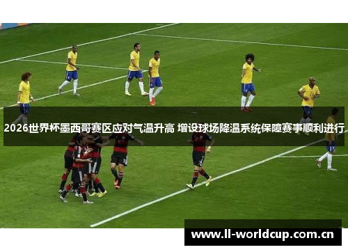 2026世界杯墨西哥赛区应对气温升高 增设球场降温系统保障赛事顺利进行 2026世界杯墨西哥赛区应对气温升高 增设球场降温系统保障赛事顺利进行